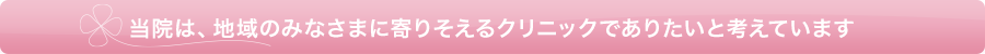 当院は、地域のみなさまに寄りそえるクリニックでありたいと考えています